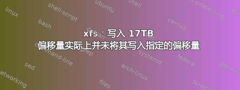 xfs：写入 17TB 偏移量实际上并未将其写入指定的偏移量