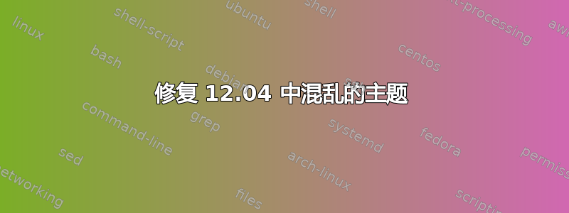 修复 12.04 中混乱的主题