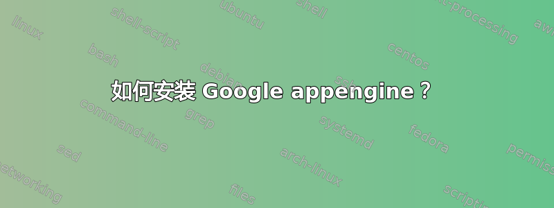 如何安装 Google appengine？