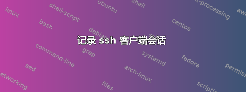 记录 ssh 客户端会话