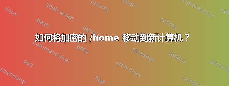 如何将加密的 /home 移动到新计算机？