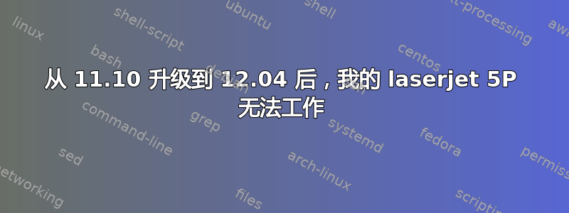 从 11.10 升级到 12.04 后，我的 laserjet 5P 无法工作