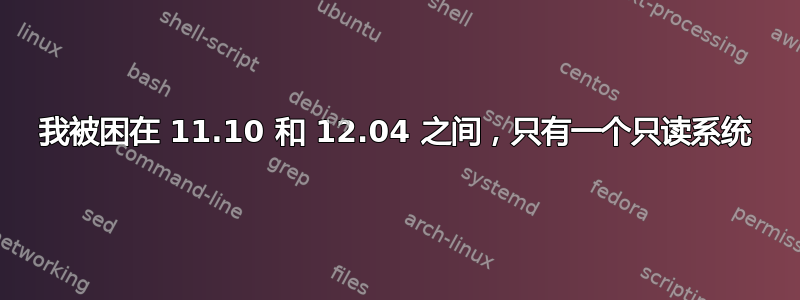 我被困在 11.10 和 12.04 之间，只有一个只读系统