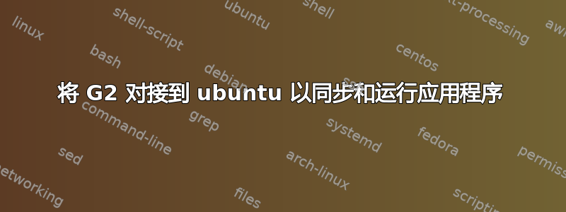 将 G2 对接到 ubuntu 以同步和运行应用程序