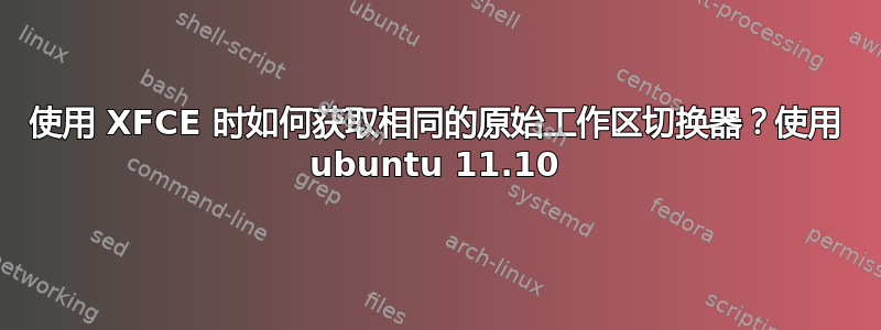 使用 XFCE 时如何获取相同的原始工作区切换器？使用 ubuntu 11.10