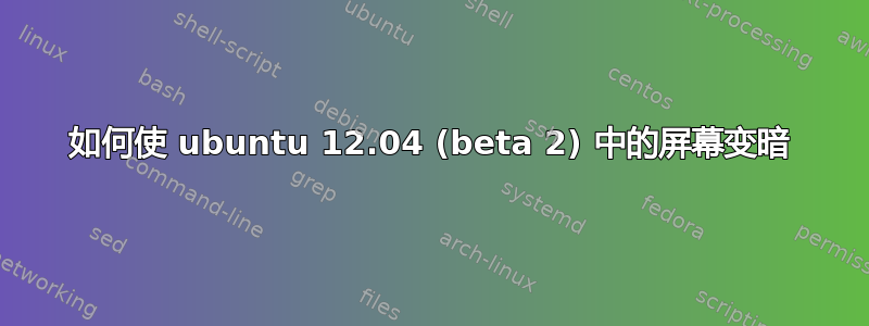 如何使 ubuntu 12.04 (beta 2) 中的屏幕变暗