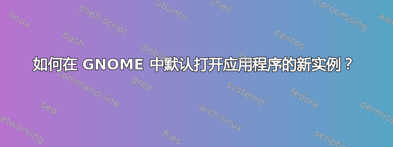 如何在 GNOME 中默认打开应用程序的新实例？