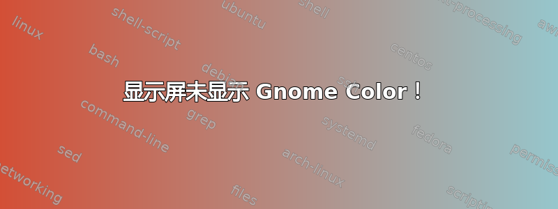 显示屏未显示 Gnome Color！