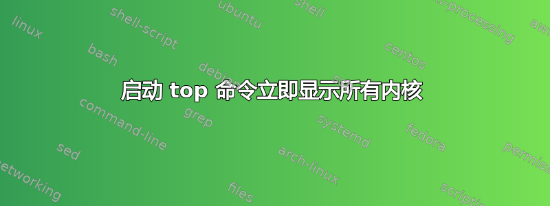 启动 top 命令立即显示所有内核