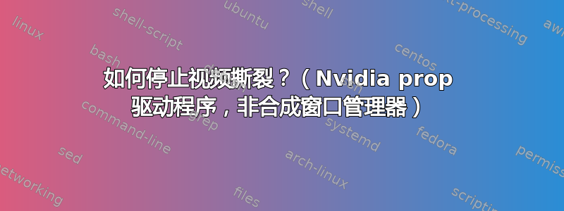 如何停止视频撕裂？（Nvidia prop 驱动程序，非合成窗口管理器）