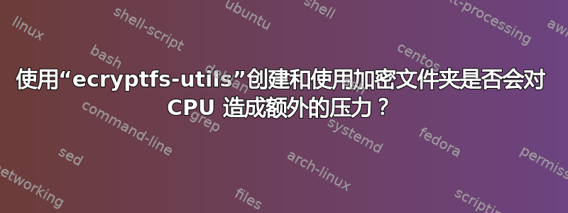 使用“ecryptfs-utils”创建和使用加密文件夹是否会对 CPU 造成额外的压力？