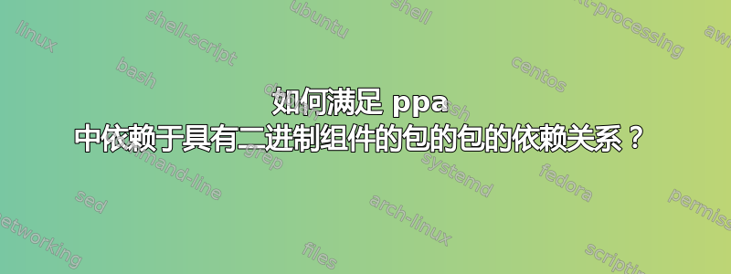 如何满足 ppa 中依赖于具有二进制组件的包的包的依赖关系？