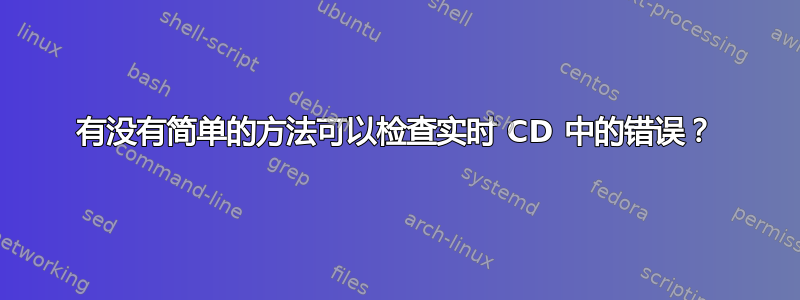 有没有简单的方法可以检查实时 CD 中的错误？