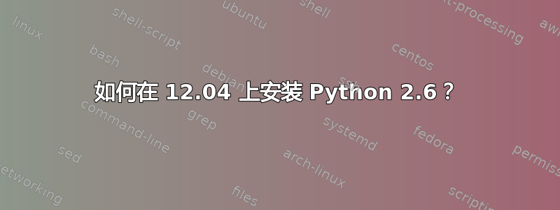 如何在 12.04 上安装 Python 2.6？