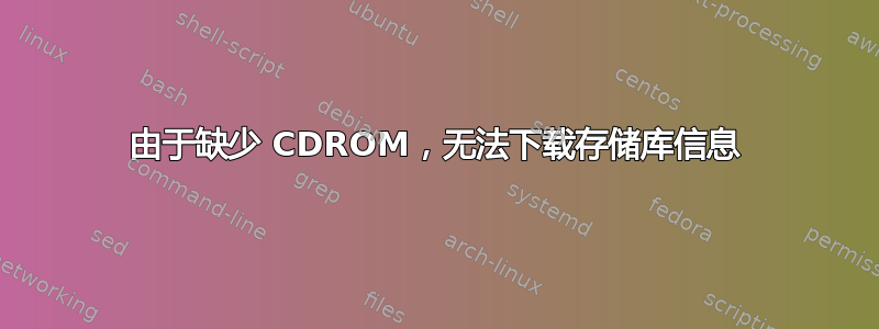 由于缺少 CDROM，无法下载存储库信息