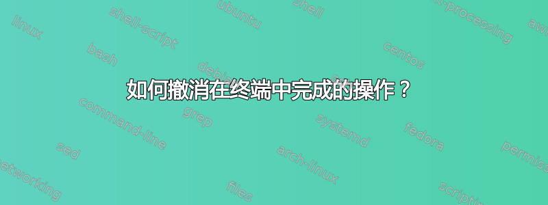 如何撤消在终端中完成的操作？