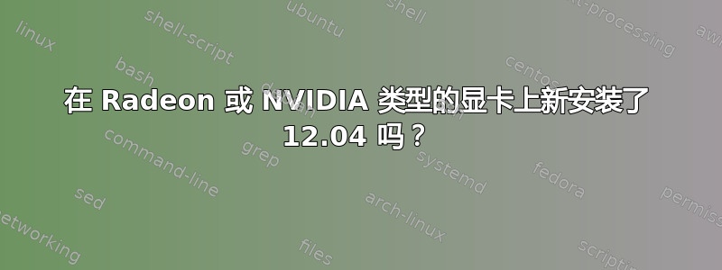 在 Radeon 或 NVIDIA 类型的显卡上新安装了 12.04 吗？