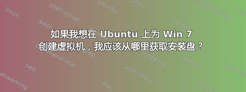 如果我想在 Ubuntu 上为 Win 7 创建虚拟机，我应该从哪里获取安装盘？