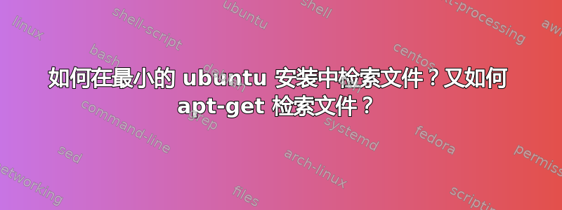 如何在最小的 ubuntu 安装中检索文件？又如何 apt-get 检索文件？