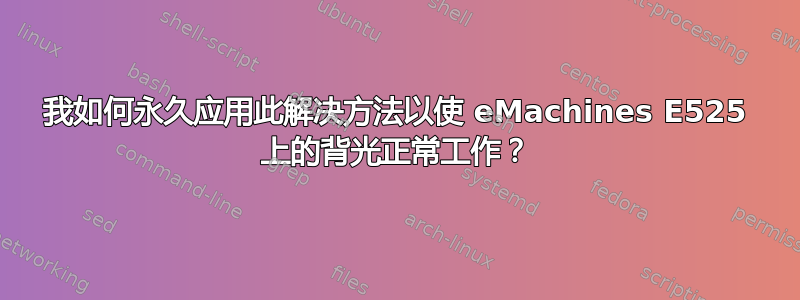 我如何永久应用此解决方法以使 eMachines E525 上的背光正常工作？