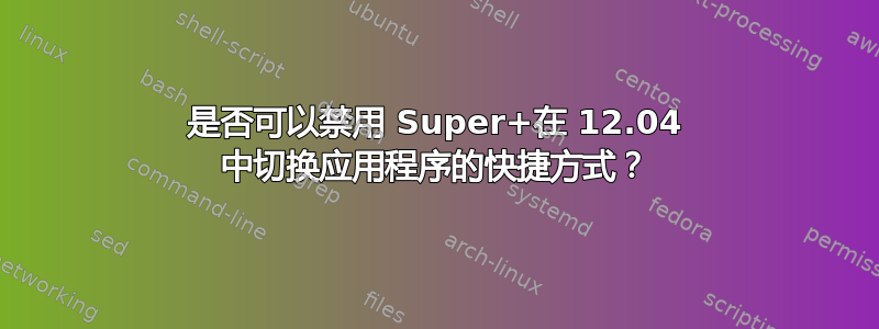 是否可以禁用 Super+在 12.04 中切换应用程序的快捷方式？