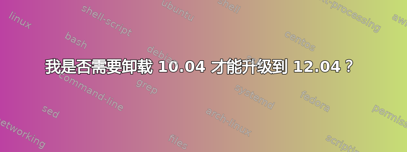 我是否需要卸载 10.04 才能升级到 12.04？