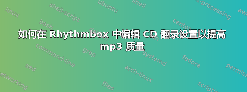 如何在 Rhythmbox 中编辑 CD 翻录设置以提高 mp3 质量