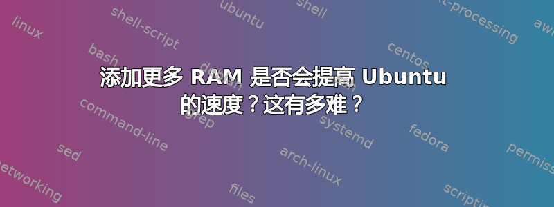 添加更多 RAM 是否会提高 Ubuntu 的速度？这有多难？