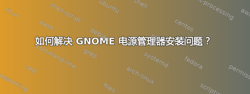 如何解决 GNOME 电源管理器安装问题？