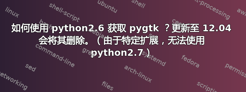 如何使用 python2.6 获取 pygtk ？更新至 12.04 会将其删除。（由于特定扩展，无法使用 python2.7）