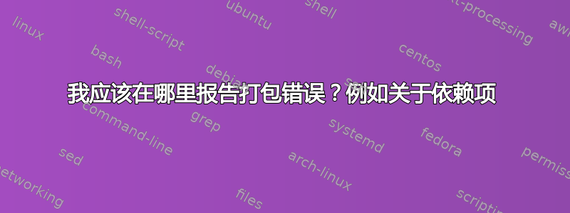 我应该在哪里报告打包错误？例如关于依赖项