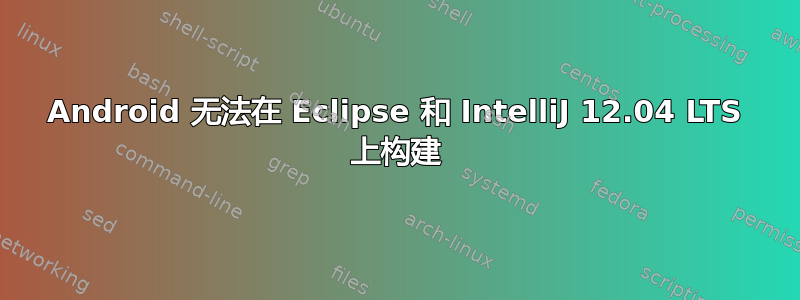 Android 无法在 Eclipse 和 IntelliJ 12.04 LTS 上构建