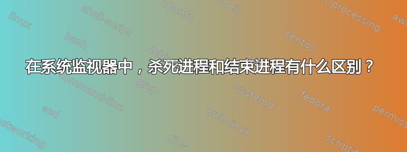 在系统监视器中，杀死进程和结束进程有什么区别？