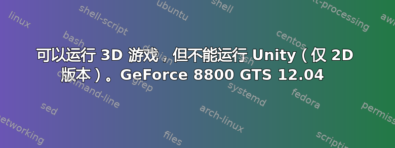 可以运行 3D 游戏，但不能运行 Unity（仅 2D 版本）。GeForce 8800 GTS 12.04 