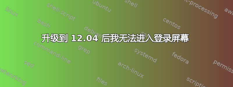 升级到 12.04 后我无法进入登录屏幕