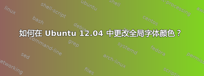 如何在 Ubuntu 12.04 中更改全局字体颜色？