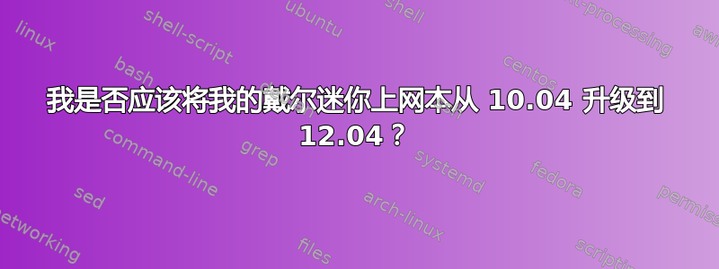 我是否应该将我的戴尔迷你上网本从 10.04 升级到 12.04？