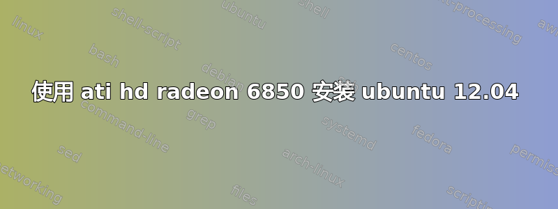 使用 ati hd radeon 6850 安装 ubuntu 12.04