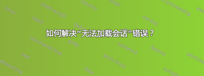 如何解决“无法加载会话”错误？