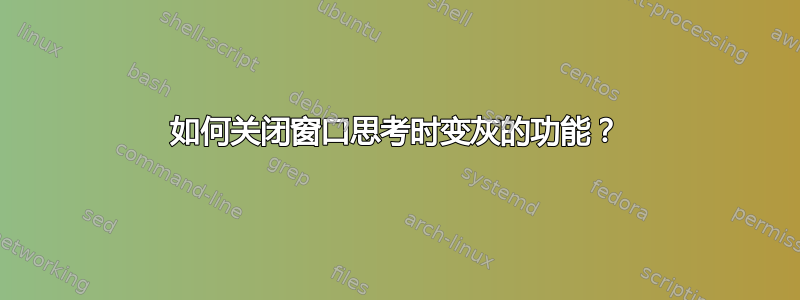 如何关闭窗口思考时变灰的功能？