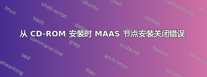 从 CD-ROM 安装时 MAAS 节点安装关闭错误