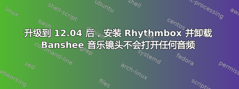 升级到 12.04 后，安装 Rhythmbox 并卸载 Banshee 音乐镜头不会打开任何音频