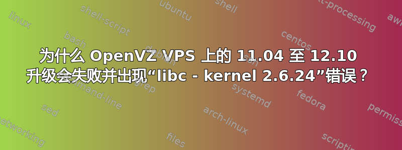 为什么 OpenVZ VPS 上的 11.04 至 12.10 升级会失败并出现“libc - kernel 2.6.24”错误？