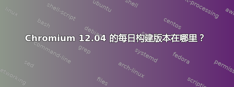 Chromium 12.04 的每日构建版本在哪里？