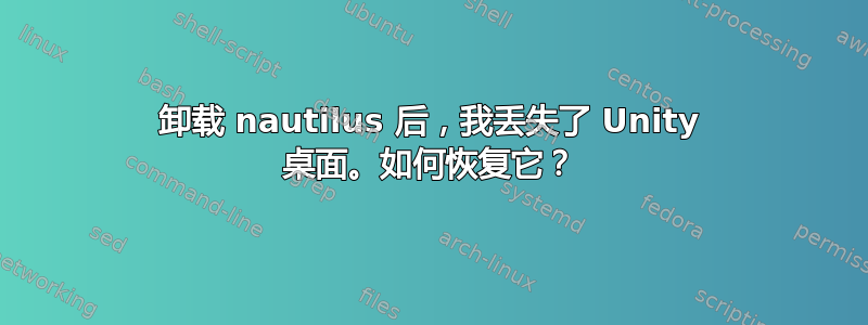 卸载 nautilus 后，我丢失了 Unity 桌面。如何恢复它？