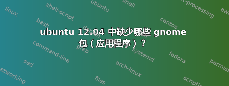 ubuntu 12.04 中缺少哪些 gnome 包（应用程序）？