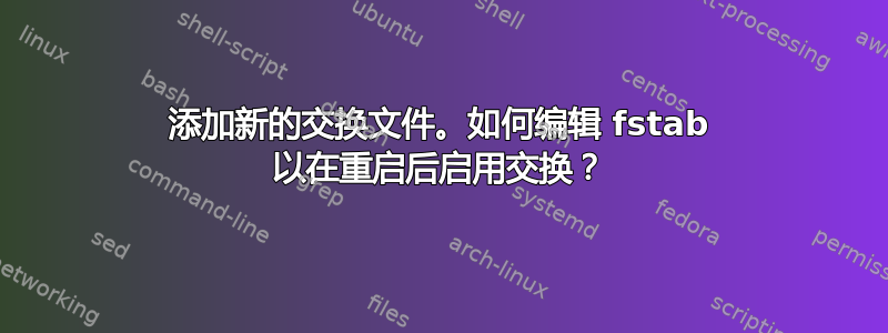 添加新的交换文件。如何编辑 fstab 以在重启后启用交换？