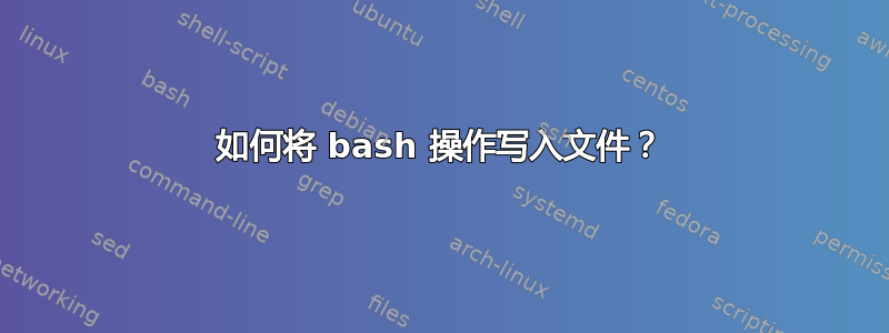 如何将 bash 操作写入文件？