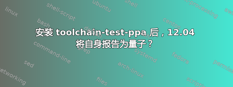 安装 toolchain-test-ppa 后，12.04 将自身报告为量子？