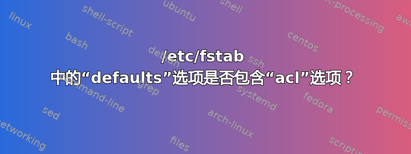 /etc/fstab 中的“defaults”选项是否包含“acl”选项？